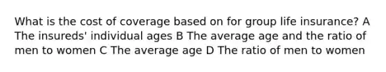 What is the cost of coverage based on for group life insurance? A The insureds' individual ages B The average age and the ratio of men to women C The average age D The ratio of men to women