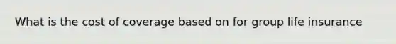 What is the cost of coverage based on for group life insurance