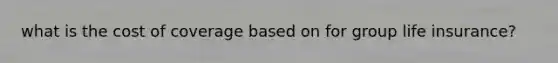what is the cost of coverage based on for group life insurance?
