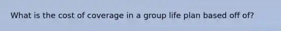 What is the cost of coverage in a group life plan based off of?
