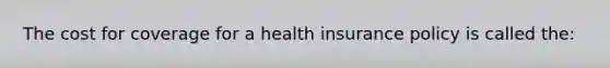 The cost for coverage for a health insurance policy is called the: