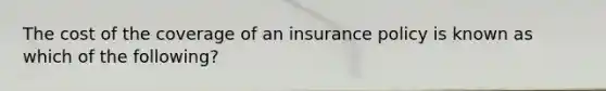 The cost of the coverage of an insurance policy is known as which of the following?