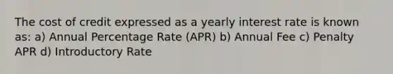 The cost of credit expressed as a yearly interest rate is known as: a) Annual Percentage Rate (APR) b) Annual Fee c) Penalty APR d) Introductory Rate