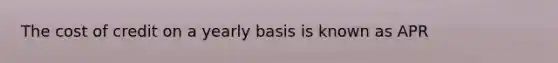 The cost of credit on a yearly basis is known as APR