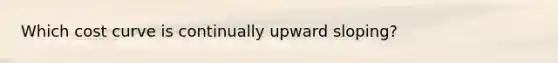 Which cost curve is continually upward sloping?