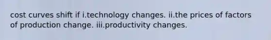 cost curves shift if i.technology changes. ii.the prices of factors of production change. iii.productivity changes.