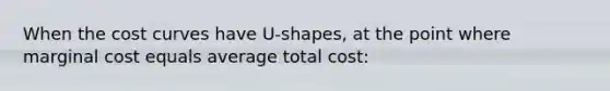 When the cost curves have U-shapes, at the point where marginal cost equals average total cost: