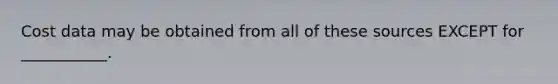 Cost data may be obtained from all of these sources EXCEPT for ___________.