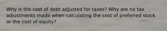 Why is the cost of debt adjusted for taxes? Why are no tax adjustments made when calculating the cost of preferred stock or the cost of equity?