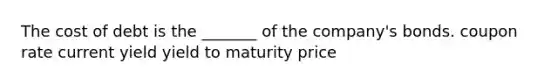 The cost of debt is the _______ of the company's bonds. coupon rate current yield yield to maturity price