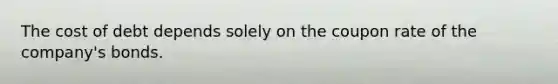The cost of debt depends solely on the coupon rate of the company's bonds.