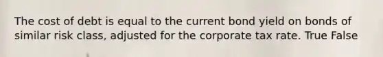 The cost of debt is equal to the current bond yield on bonds of similar risk class, adjusted for the corporate tax rate. True False