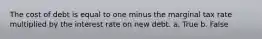 The cost of debt is equal to one minus the marginal tax rate multiplied by the interest rate on new debt. a. True b. False
