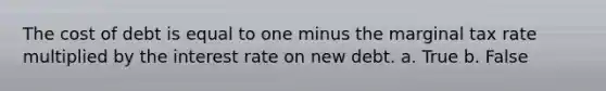 The cost of debt is equal to one minus the marginal tax rate multiplied by the interest rate on new debt. a. True b. False