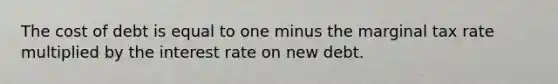 The cost of debt is equal to one minus the marginal tax rate multiplied by the interest rate on new debt.