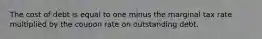 The cost of debt is equal to one minus the marginal tax rate multiplied by the coupon rate on outstanding debt.