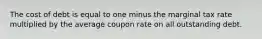 The cost of debt is equal to one minus the marginal tax rate multiplied by the average coupon rate on all outstanding debt.
