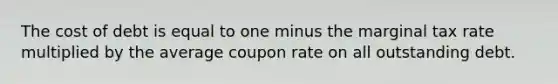 The cost of debt is equal to one minus the marginal tax rate multiplied by the average coupon rate on all outstanding debt.