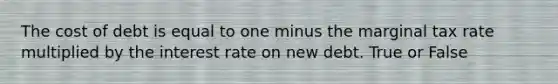 The cost of debt is equal to one minus the marginal tax rate multiplied by the interest rate on new debt. True or False