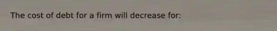 The cost of debt for a firm will decrease for: