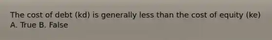 The cost of debt (kd) is generally less than the cost of equity (ke) A. True B. False