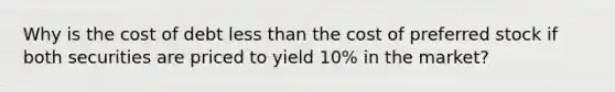 Why is the cost of debt <a href='https://www.questionai.com/knowledge/k7BtlYpAMX-less-than' class='anchor-knowledge'>less than</a> the cost of preferred stock if both securities are priced to yield 10% in the market?