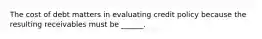 The cost of debt matters in evaluating credit policy because the resulting receivables must be ______.