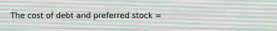 The cost of debt and preferred stock =