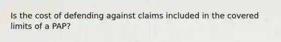 Is the cost of defending against claims included in the covered limits of a PAP?