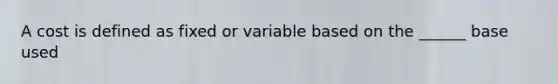 A cost is defined as fixed or variable based on the ______ base used