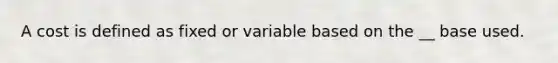 A cost is defined as fixed or variable based on the __ base used.