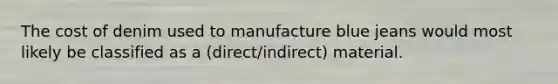 The cost of denim used to manufacture blue jeans would most likely be classified as a (direct/indirect) material.