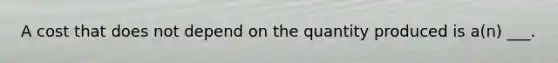 A cost that does not depend on the quantity produced is a(n) ___.