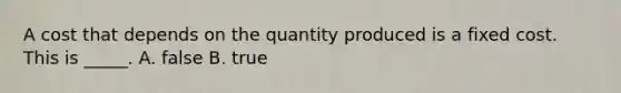 A cost that depends on the quantity produced is a fixed cost. This is _____. A. false B. true