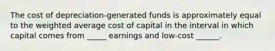 The cost of depreciation-generated funds is approximately equal to the weighted average cost of capital in the interval in which capital comes from _____ earnings and low-cost ______.