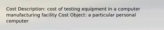 Cost Description: cost of testing equipment in a computer manufacturing facility Cost Object: a particular personal computer