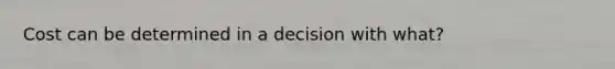 Cost can be determined in a decision with what?