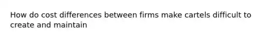 How do cost differences between firms make cartels difficult to create and maintain