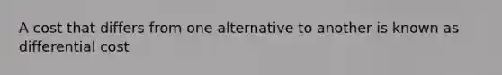 A cost that differs from one alternative to another is known as differential cost