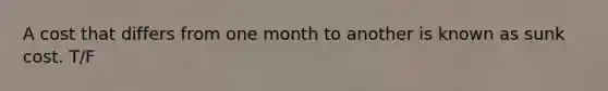 A cost that differs from one month to another is known as sunk cost. T/F