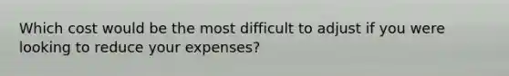 Which cost would be the most difficult to adjust if you were looking to reduce your expenses?