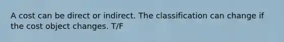 A cost can be direct or indirect. The classification can change if the cost object changes. T/F