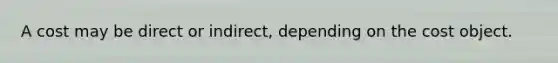 A cost may be direct or indirect, depending on the cost object.