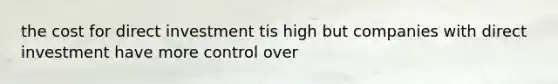 the cost for direct investment tis high but companies with direct investment have more control over