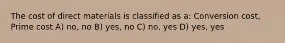 The cost of direct materials is classified as a: Conversion cost, Prime cost A) no, no B) yes, no C) no, yes D) yes, yes