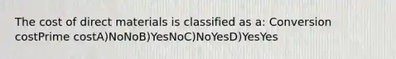 The cost of direct materials is classified as a: Conversion costPrime costA)NoNoB)YesNoC)NoYesD)YesYes