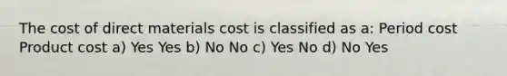 The cost of direct materials cost is classified as a: Period cost Product cost a) Yes Yes b) No No c) Yes No d) No Yes