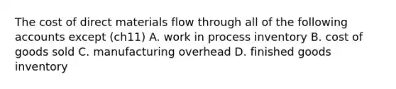 The cost of direct materials flow through all of the following accounts except (ch11) A. work in process inventory B. cost of goods sold C. manufacturing overhead D. finished goods inventory