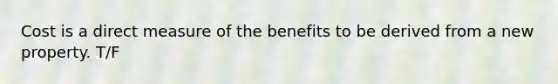 Cost is a direct measure of the benefits to be derived from a new property. T/F