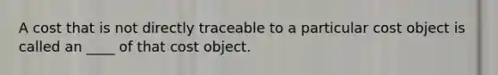 A cost that is not directly traceable to a particular cost object is called an ____ of that cost object.